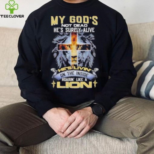 My God’s Not Dead He’s Surely Alive He’s Livin’ On The Inside Roarin’ Like A Lion hoodie, sweater, longsleeve, shirt v-neck, t-shirt