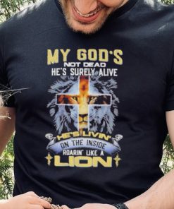 My God’s Not Dead He’s Surely Alive He’s Livin’ On The Inside Roarin’ Like A Lion hoodie, sweater, longsleeve, shirt v-neck, t-shirt