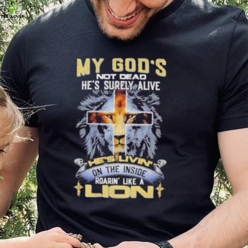 My God’s Not Dead He’s Surely Alive He’s Livin’ On The Inside Roarin’ Like A Lion hoodie, sweater, longsleeve, shirt v-neck, t-shirt