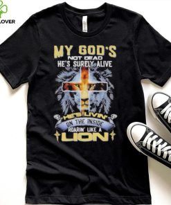 My God’s Not Dead He’s Surely Alive He’s Livin’ On The Inside Roarin’ Like A Lion hoodie, sweater, longsleeve, shirt v-neck, t-shirt