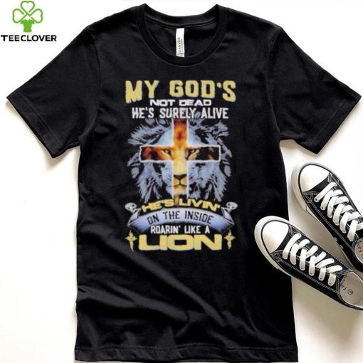 My God’s Not Dead He’s Surely Alive He’s Livin’ On The Inside Roarin’ Like A Lion hoodie, sweater, longsleeve, shirt v-neck, t-shirt