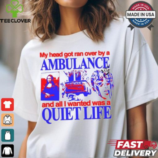 My Head Got Ran Over By A Ambulance And All I Wanted Was A Quiet Life shirt