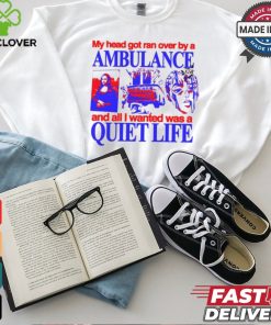 My Head Got Ran Over By A Ambulance And All I Wanted Was A Quiet Life shirt