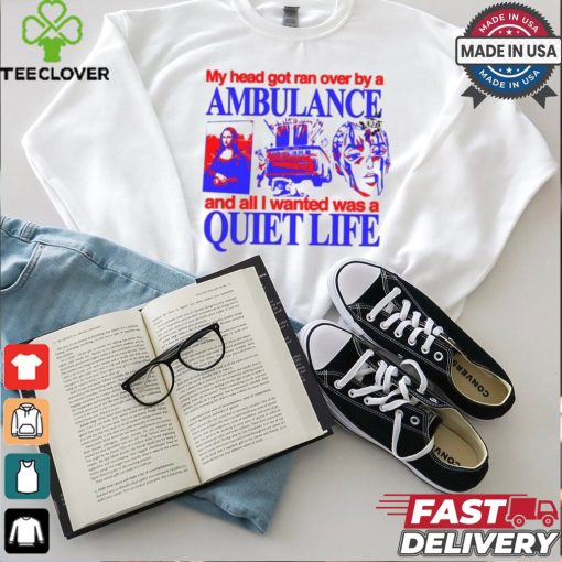 My Head Got Ran Over By A Ambulance And All I Wanted Was A Quiet Life shirt