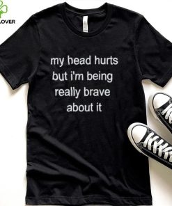 My Head Hurts But I’m Being Really Brave About It Shirt