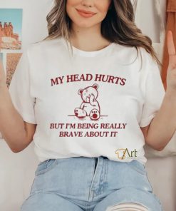 My Head Hurts But I’m Being Really Brave About It shirt