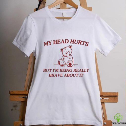 My Head Hurts But I’m Being Really Brave About It shirt