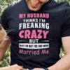 My Husband Thinks Im Crazy but Im Not The One Who Married Me Shirt