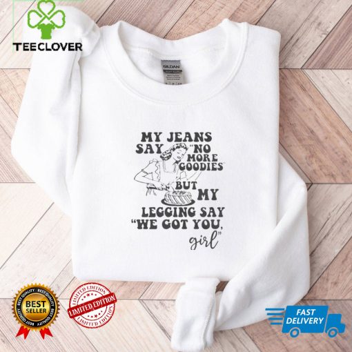 My Jeans Say No MOre Goodies But My Legging Say We Got You Girl Shirt, hoodie, sweater, tshirt