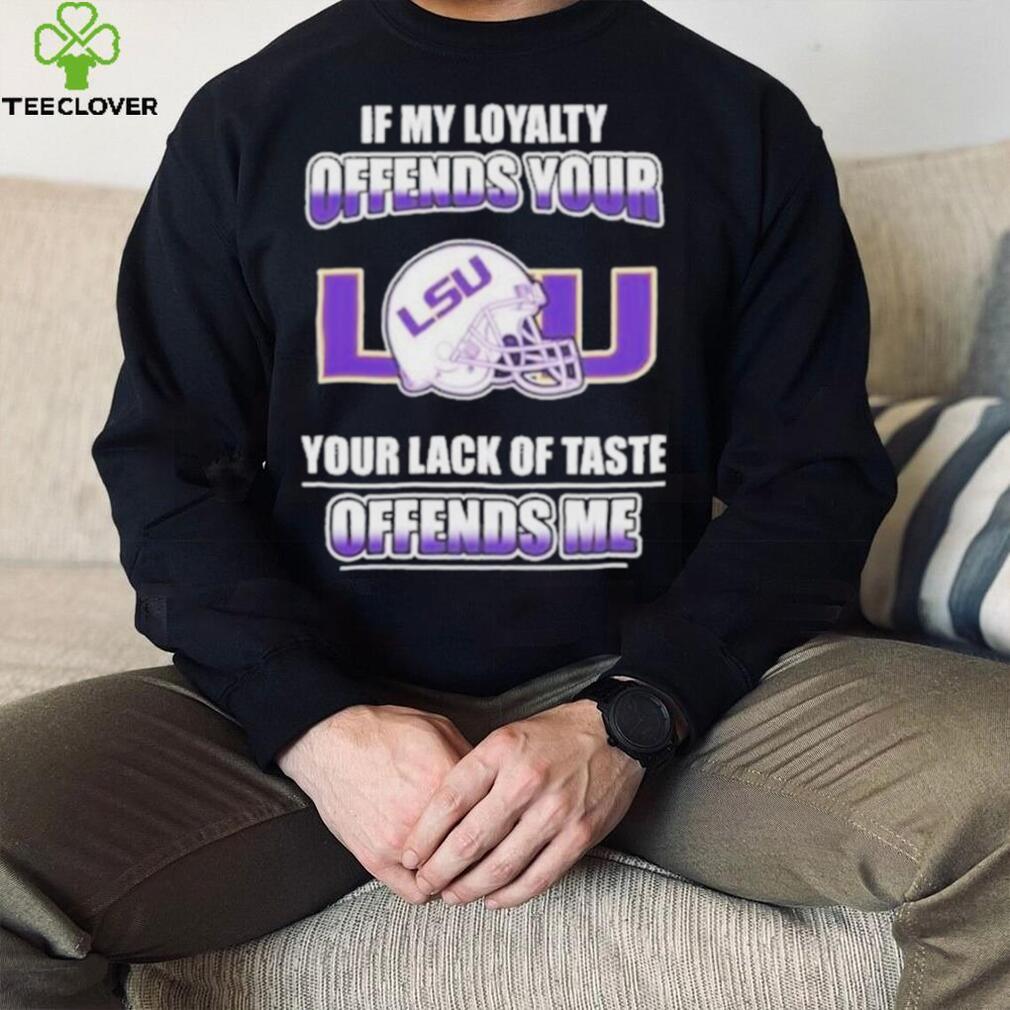 My Loyalty And Your Lack Of Taste Lsu Tigers shirt My Loyalty And Your Lack Of Taste Lsu Tigers shirt