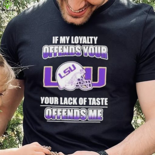 My Loyalty And Your Lack Of Taste Lsu Tigers shirt