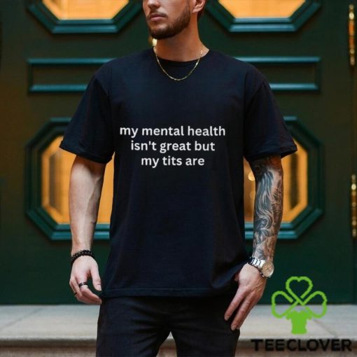My Mental Health Isn’t Great But My Tits Are Shirt