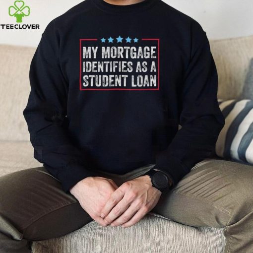 My Mortgage Identifies As A Student Loan hoodie, sweater, longsleeve, shirt v-neck, t-shirt