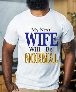 My Next Wife Will Be Normal Shirt