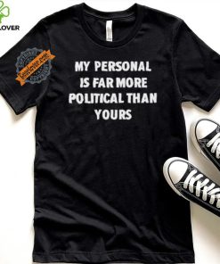 My Personal Is Far More Political Than Yours Shirt