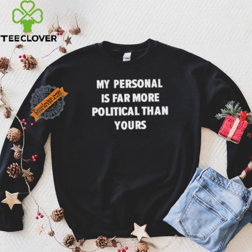 My Personal Is Far More Political Than Yours Shirt