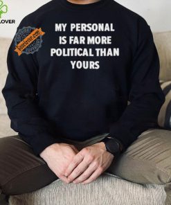 My Personal Is Far More Political Than Yours Shirt