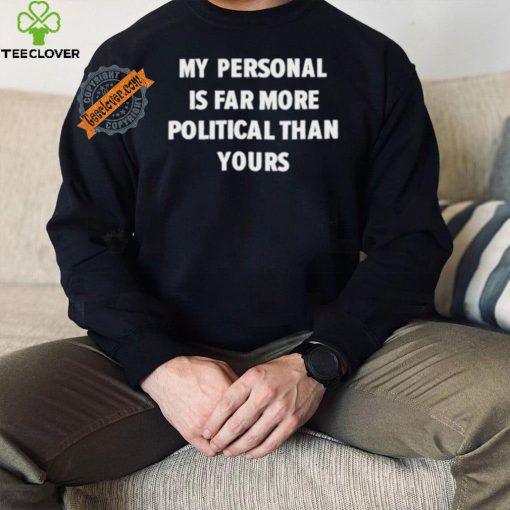 My Personal Is Far More Political Than Yours Shirt