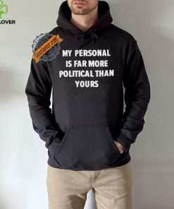 My Personal Is Far More Political Than Yours Shirt