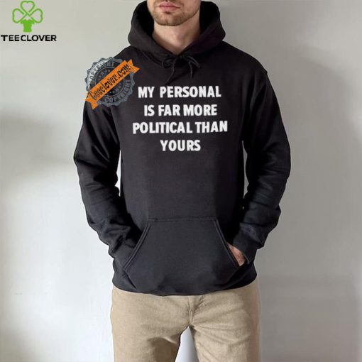 My Personal Is Far More Political Than Yours Shirt