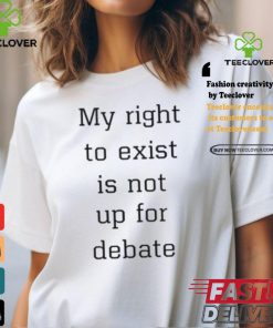 My Right To Exist Is Not Up For Debate Shirt