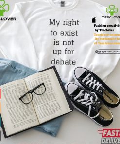 My Right To Exist Is Not Up For Debate Shirt