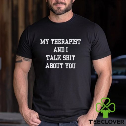 My Therapist And I Talk Shit About You Shirt