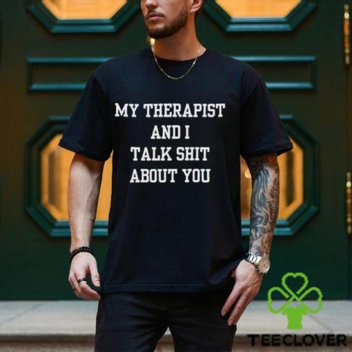 My Therapist And I Talk Shit About You Shirt