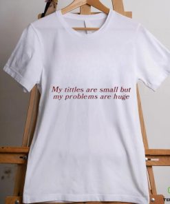 My Titles Are Small But My Problems Are Huge Shirt