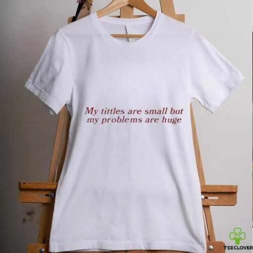 My Titles Are Small But My Problems Are Huge Shirt