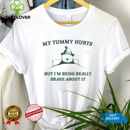 My Tummy Hurts But Im Being Really Brave About It Shirt