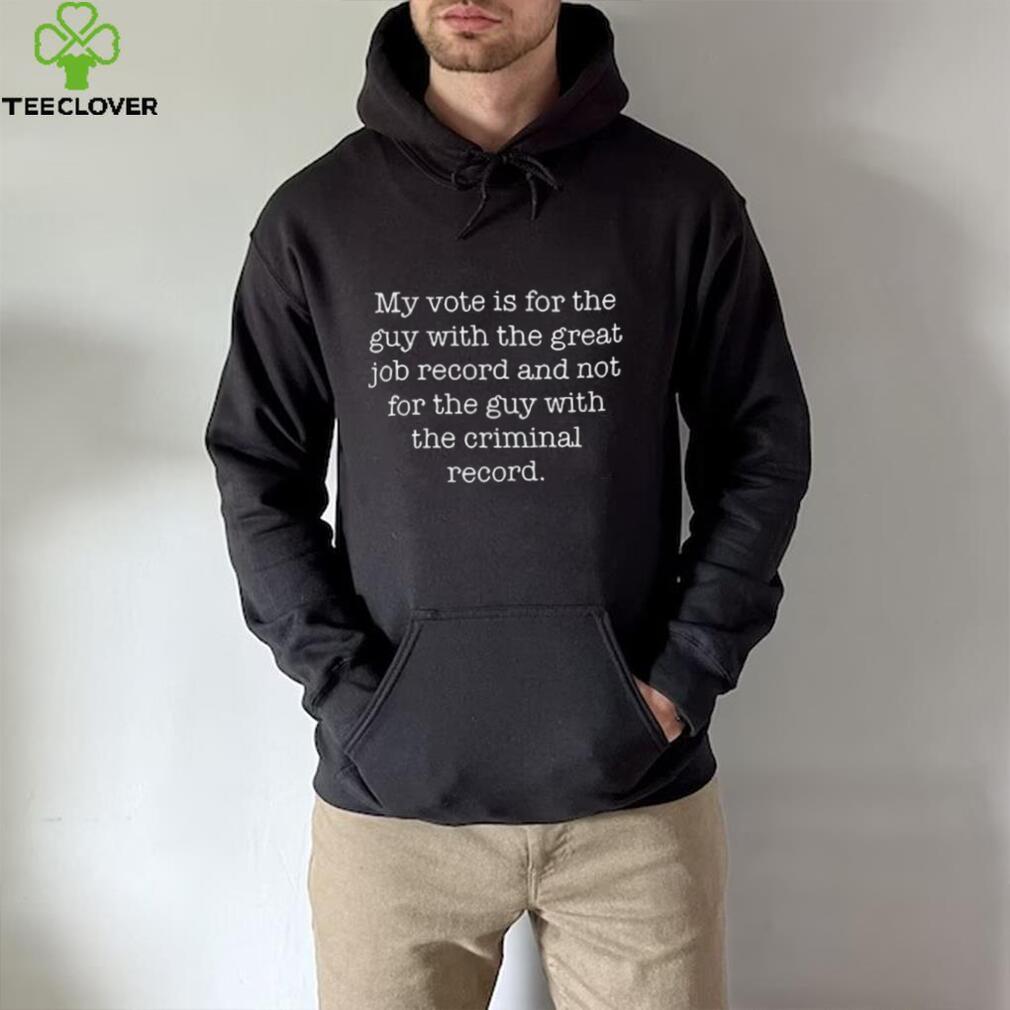 My Vote Is For The Guy With The Great Job Record And Not For The Guy With The Criminal Record Shirt My Vote Is For The Guy With The Great Job Record And Not For The Guy With The Criminal Record Shirt