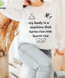 My body is a machine that turns rice into burnt rice shirt 1 My body is a machine that turns rice into burnt rice shirt
