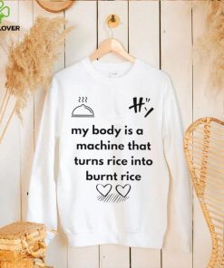 My body is a machine that turns rice into burnt rice shirt 2 My body is a machine that turns rice into burnt rice shirt