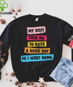 My boss told me to have a good day I went home colorful shirt