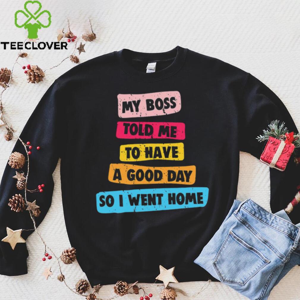 My boss told me to have a good day I went home colorful shirt My boss told me to have a good day I went home colorful shirt
