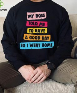 My boss told me to have a good day I went home colorful shirt