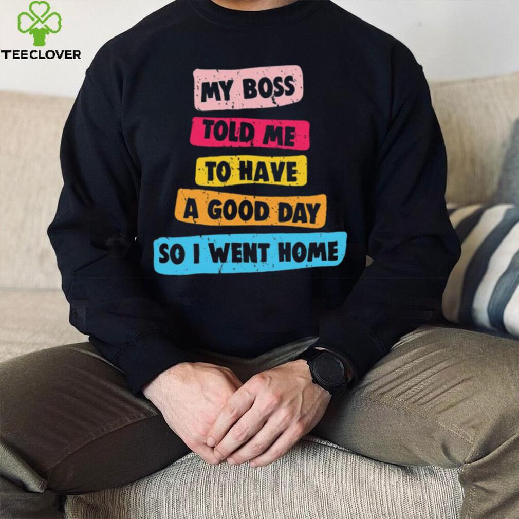My boss told me to have a good day I went home colorful shirt My boss told me to have a good day I went home colorful shirt