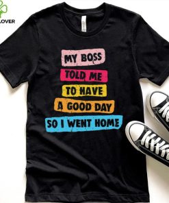 My boss told me to have a good day I went home colorful shirt