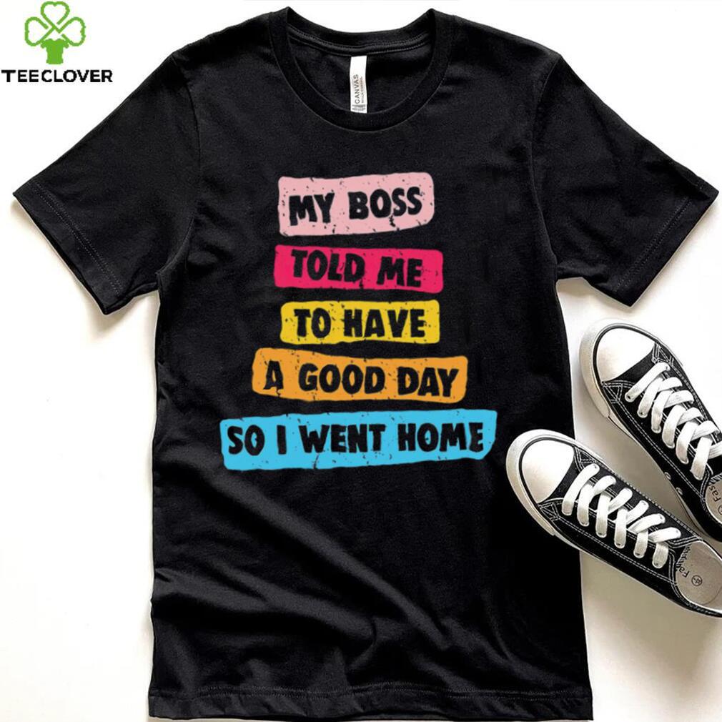 My boss told me to have a good day I went home colorful shirt My boss told me to have a good day I went home colorful shirt