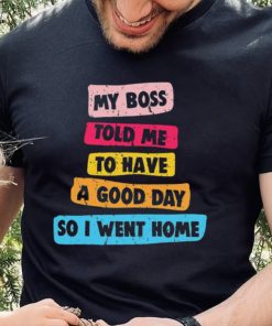 My boss told me to have a good day I went home colorful shirt
