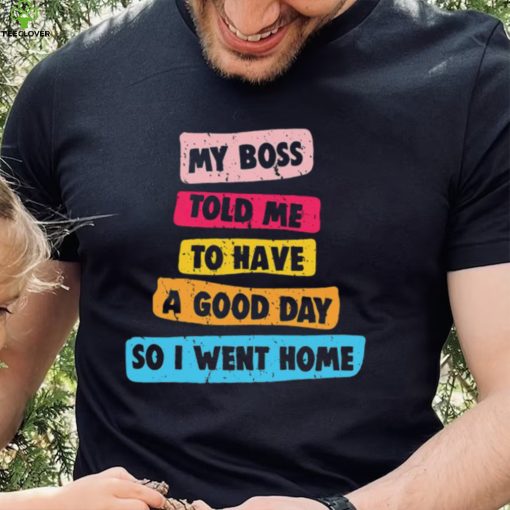 My boss told me to have a good day I went home colorful shirt