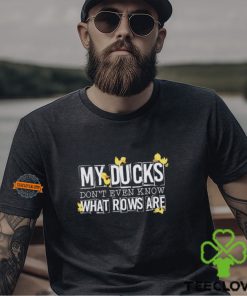 My ducks don’t even know what rows are shirt