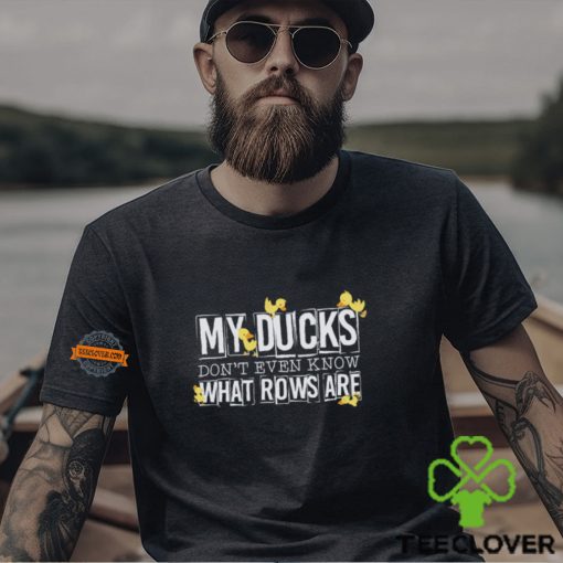 My ducks don’t even know what rows are hoodie, sweater, longsleeve, shirt v-neck, t-shirt