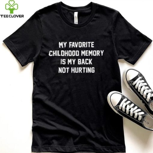 My favorite childhood memory is my back not hurting shirt