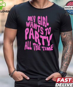 My girl wants to party all the time t shirt