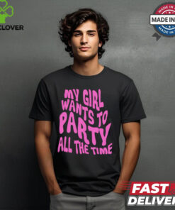 My girl wants to party all the time t shirt 1 My girl wants to party all the time t shirt