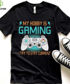 My hobby is gaming i try to stay current shirt