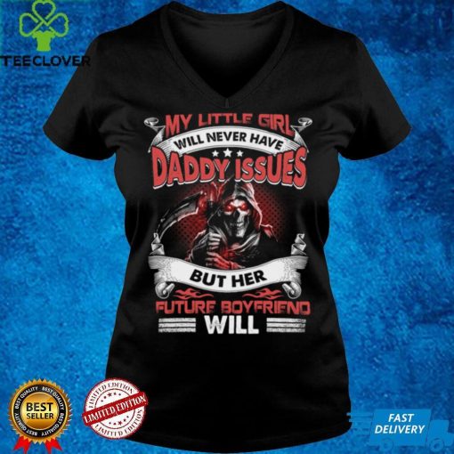 My little girl will never have daddy issues but her future boyfriend will t hoodie, sweater, longsleeve, shirt v-neck, t-shirt