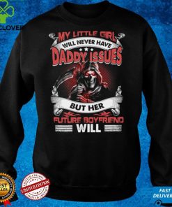 My little girl will never have daddy issues but her future boyfriend will t hoodie, sweater, longsleeve, shirt v-neck, t-shirt